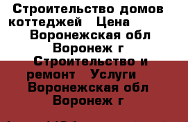  Строительство домов, коттеджей › Цена ­ 10 000 - Воронежская обл., Воронеж г. Строительство и ремонт » Услуги   . Воронежская обл.,Воронеж г.